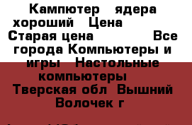 Кампютер 4 ядера хороший › Цена ­ 1 900 › Старая цена ­ 28 700 - Все города Компьютеры и игры » Настольные компьютеры   . Тверская обл.,Вышний Волочек г.